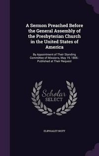 Cover image for A Sermon Preached Before the General Assembly of the Presbyterian Church in the United States of America: By Appointment of Their Standing Committee of Missions, May 19, 1806: Published at Their Request