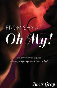 Cover image for From Shy to Oh My! The Shy Introvert's Guide to Being Sexy, Expressive and Whole