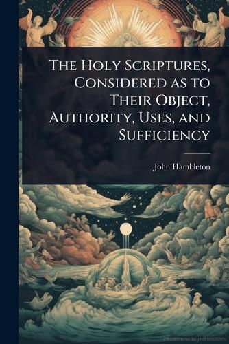 Cover image for The Holy Scriptures, Considered as to Their Object, Authority, Uses, and Sufficiency