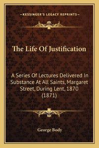 Cover image for The Life of Justification: A Series of Lectures Delivered in Substance at All Saints, Margaret Street, During Lent, 1870 (1871)