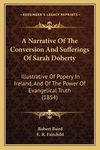 Cover image for A Narrative of the Conversion and Sufferings of Sarah Doherty: Illustrative of Popery in Ireland, and of the Power of Evangelical Truth (1854)