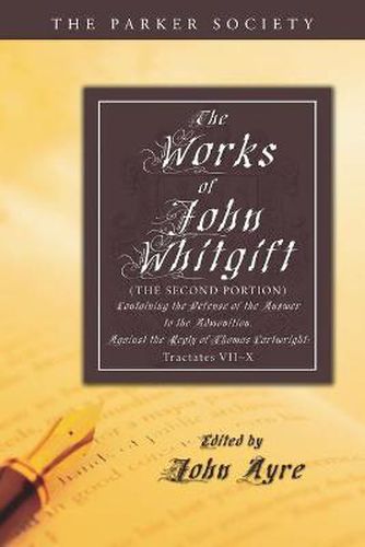 The Works of John Whitgift: The Second Portion, Containing the Defense of the Answer to the Admonition, Against the Reply of Thomas Cartwright: Tractates VII - X.