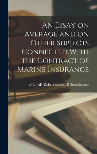 Cover image for An Essay on Average and on Other Subjects Connected With the Contract of Marine Insurance