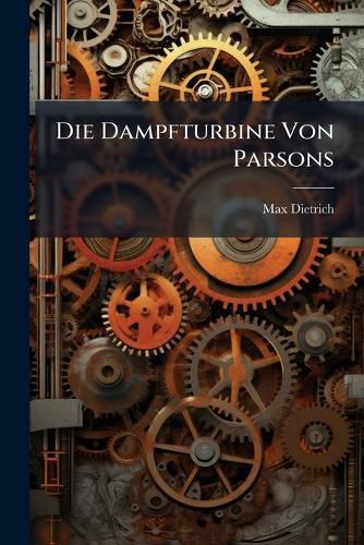 Cover image for Die Dampfturbine Von Parsons: Mit Besonderer Ber Cksichtigung Ihrer Verwendung ALS Schiffsmaschine