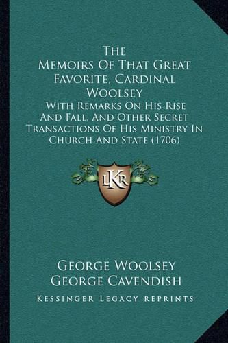 The Memoirs of That Great Favorite, Cardinal Woolsey: With Remarks on His Rise and Fall, and Other Secret Transactions of His Ministry in Church and State (1706)