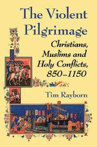 Cover image for The Violent Pilgrimage: Christians, Muslims and Holy Conflicts, 850-1150