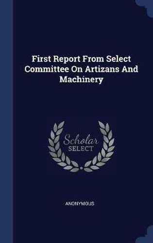 Cover image for First Report from Select Committee on Artizans and Machinery