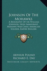 Cover image for Johnson of the Mohawks: A Biography of Sir William Johnson, Irish Immigrant, Mohawk War Chief, American Soldier, Empire Builder