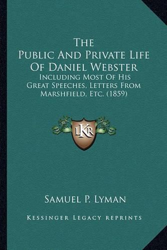 The Public and Private Life of Daniel Webster the Public and Private Life of Daniel Webster: Including Most of His Great Speeches, Letters from Marshfielincluding Most of His Great Speeches, Letters from Marshfield, Etc. (1859) D, Etc. (1859)