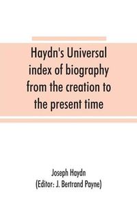 Cover image for Haydn's universal index of biography from the creation to the present time, for the use of the statesman, the historian, and the journalist