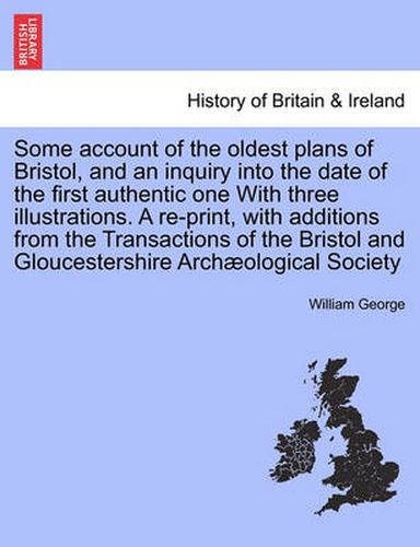 Cover image for Some Account of the Oldest Plans of Bristol, and an Inquiry Into the Date of the First Authentic One with Three Illustrations. a Re-Print, with Additions from the Transactions of the Bristol and Gloucestershire Archaeological Society