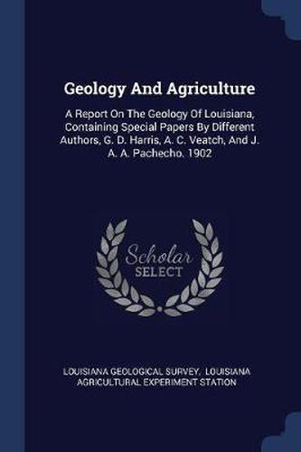 Cover image for Geology and Agriculture: A Report on the Geology of Louisiana, Containing Special Papers by Different Authors, G. D. Harris, A. C. Veatch, and J. A. A. Pachecho. 1902