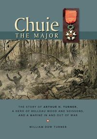 Cover image for Chuie, The Major: The Story of Arthur H. Turner, a Hero at Belleau Wood and Soissons, and a Marine in and out of War