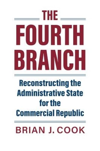 Cover image for The Fourth Branch: Reconstructing the Administrative State for the Commercial Republic