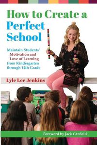 Cover image for How to Create a Perfect School: Maintain Students' Motivation and Love of Learning from Kindergarten through 12th Grade