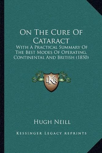 Cover image for On the Cure of Cataract: With a Practical Summary of the Best Modes of Operating, Continental and British (1850)