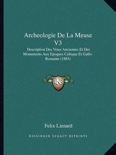 Archeologie de La Meuse V3: Description Des Voies Anciennes Et Des Monuments Aux Epoques Celtique Et Gallo-Romaine (1885)