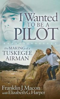 Cover image for I Wanted to be a Pilot: The Making of a Tuskegee Airman