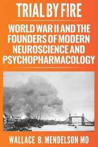 Cover image for Trial by Fire: World War II and the Founders of Modern Neuroscience and Psychopharmacology