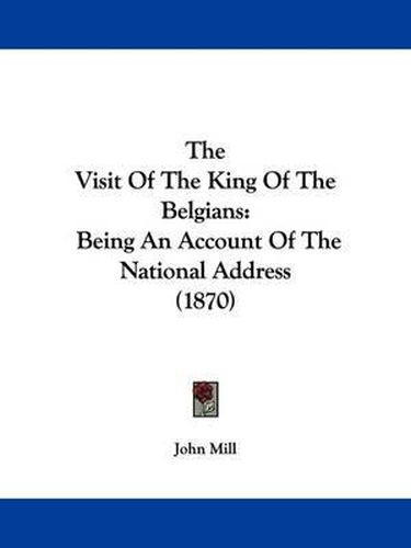 Cover image for The Visit Of The King Of The Belgians: Being An Account Of The National Address (1870)