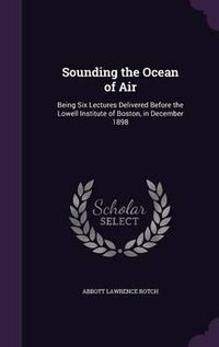 Cover image for Sounding the Ocean of Air: Being Six Lectures Delivered Before the Lowell Institute of Boston, in December 1898