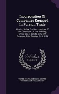 Cover image for Incorporation of Companies Engaged in Foreign Trade: Hearing Before the Subcommittee of the Committee on the Judiciary, United States Senate, Sixty-Fifth Congress, Third Session, on S. 5194