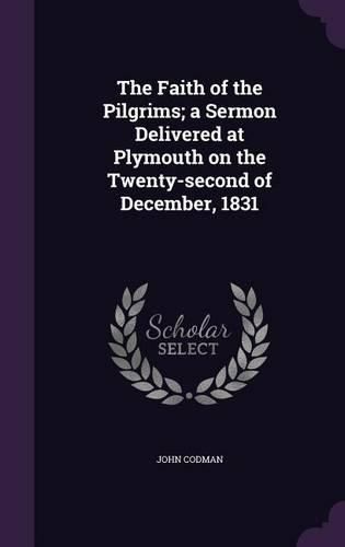 The Faith of the Pilgrims; A Sermon Delivered at Plymouth on the Twenty-Second of December, 1831