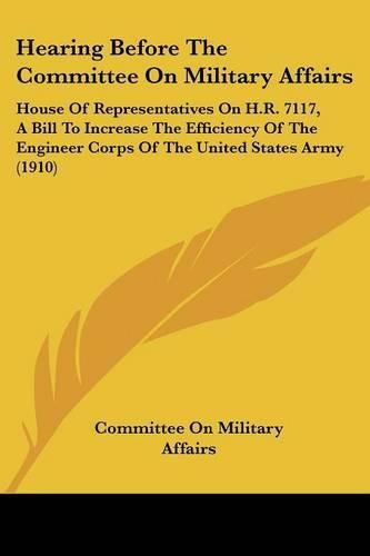 Hearing Before the Committee on Military Affairs: House of Representatives on H.R. 7117, a Bill to Increase the Efficiency of the Engineer Corps of the United States Army (1910)