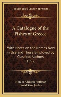 Cover image for A Catalogue of the Fishes of Greece: With Notes on the Names Now in Use and Those Employed by Classical Authors (1892)