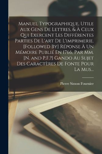 Cover image for Manuel Typographique, Utile Aux Gens De Lettres, & A Ceux Qui Exercent Les Differentes Parties De L'art De L'imprimerie. [Followed By] Reponse A Un Memoire Publie En 1766, Par Mm. [N. and P.F.?] Gando Au Sujet Des Caracteres De Fonte Pour La Mus...