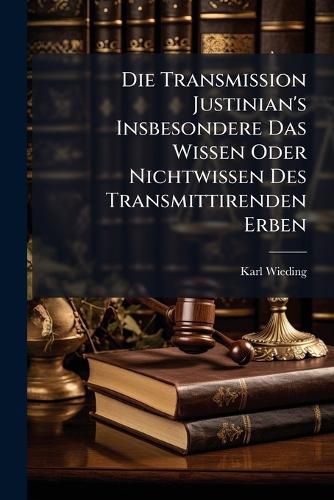 Cover image for Die Transmission Justinian's Insbesondere Das Wissen Oder Nichtwissen Des Transmittirenden Erben