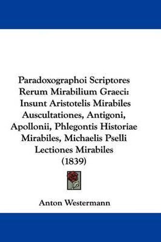 Cover image for Paradoxographoi Scriptores Rerum Mirabilium Graeci: Insunt Aristotelis Mirabiles Auscultationes, Antigoni, Apollonii, Phlegontis Historiae Mirabiles, Michaelis Pselli Lectiones Mirabiles (1839)