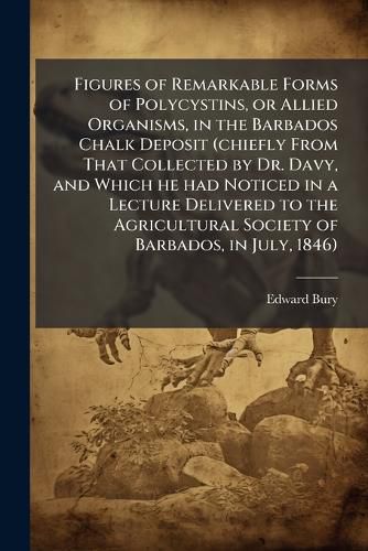 Cover image for Figures of Remarkable Forms of Polycystins, or Allied Organisms, in the Barbados Chalk Deposit (Chiefly from That Collected by Dr. Davy, and Which He Had Noticed in a Lecture Delivered to the Agricultural Society of Barbados, in July, 1846)