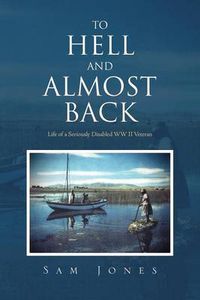 Cover image for To Hell and Almost Back: Life of a Seriously Disabled WWII Veteran