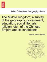 Cover image for The Middle Kingdom; a survey of the geography, government, education, social life, arts, religion, etc., of the Chinese Empire and its inhabitants.