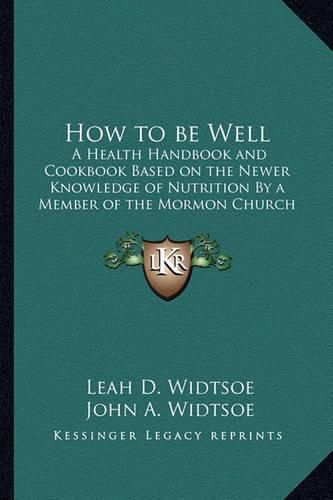 How to Be Well: A Health Handbook and Cookbook Based on the Newer Knowledge of Nutrition by a Member of the Mormon Church