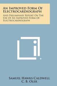 Cover image for An Improved Form of Electrocardiograph: And Preliminary Report on the Use of an Improved Form of Electrocardiograph