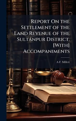 Cover image for Report On the Settlement of the Land Revenue of the Sultanpur District. [With] Accompaniments