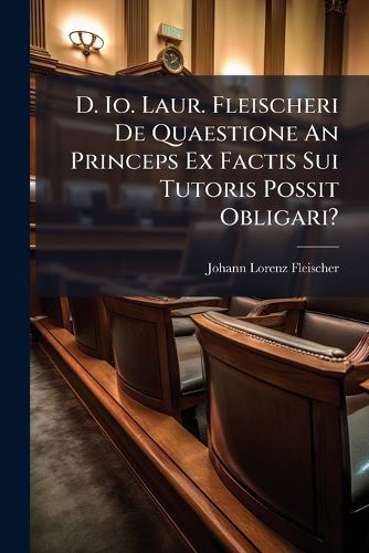 Cover image for D. IO. Laur. Fleischeri de Quaestione an Princeps Ex Factis Sui Tutoris Possit Obligari?...