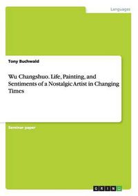 Cover image for Wu Changshuo. Life, Painting, and Sentiments of a Nostalgic Artist in Changing Times