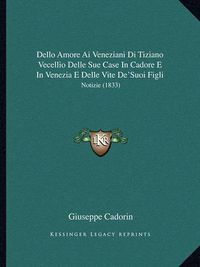 Cover image for Dello Amore AI Veneziani Di Tiziano Vecellio Delle Sue Case in Cadore E in Venezia E Delle Vite de'Suoi Figli: Notizie (1833)