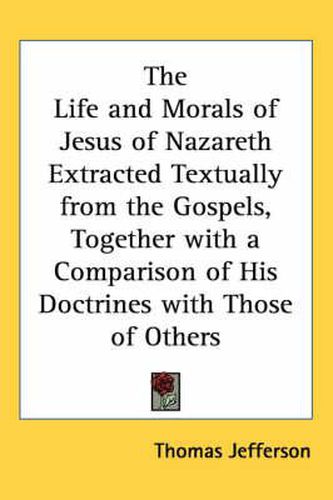 Cover image for The Life and Morals of Jesus of Nazareth Extracted Textually from the Gospels, Together with a Comparison of His Doctrines with Those of Others