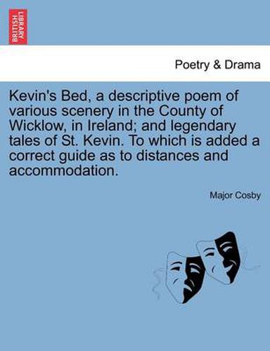 Kevin's Bed, a Descriptive Poem of Various Scenery in the County of Wicklow, in Ireland; And Legendary Tales of St. Kevin. to Which Is Added a Correct Guide as to Distances and Accommodation.