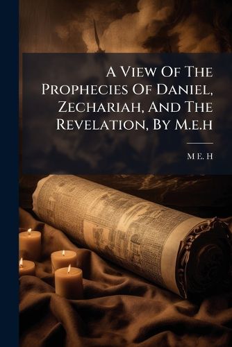 Cover image for A View Of The Prophecies Of Daniel, Zechariah, And The Revelation, By M.e.h