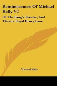 Cover image for Reminiscences Of Michael Kelly V2: Of The King's Theatre, And Theatre Royal Drury Lane: Including A Period Of Nearly Half A Century (1826)