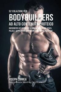 Cover image for 52 Colazioni Per Bodybuilder Ad Alto Contenuto Proteico: Incrementa Velocemente La Massa Muscolare Senza Pillole, Supplementi Di Proteine O Barrette Proteiche