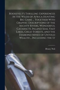 Cover image for Roosevelt's Thrilling Experiences in the Wilds of Africa Hunting big Game ... Together With Graphic Descriptions of the Mighty Rivers, Wonderful Cataracts, Inland Seas, Vast Lakes, Great Forests, and the Diamond Mines of Untold Wealth ... Including the St