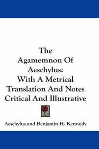 Cover image for The Agamemnon of Aeschylus: With a Metrical Translation and Notes Critical and Illustrative