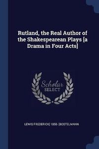 Cover image for Rutland, the Real Author of the Shakespearean Plays [A Drama in Four Acts]