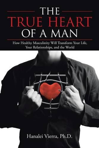 Cover image for The TRUE HEART of a MAN: How Healthy Masculinity Will Transform Your Life, Your Relationships, and the World